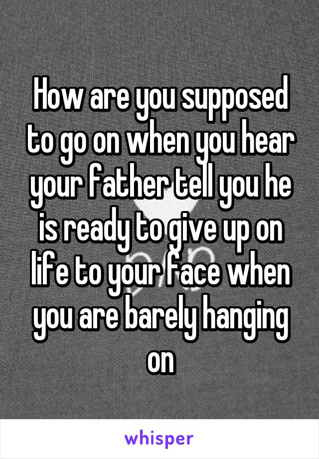 How are you supposed to go on when you hear your father tell you he is ready to give up on life to your face when you are barely hanging on