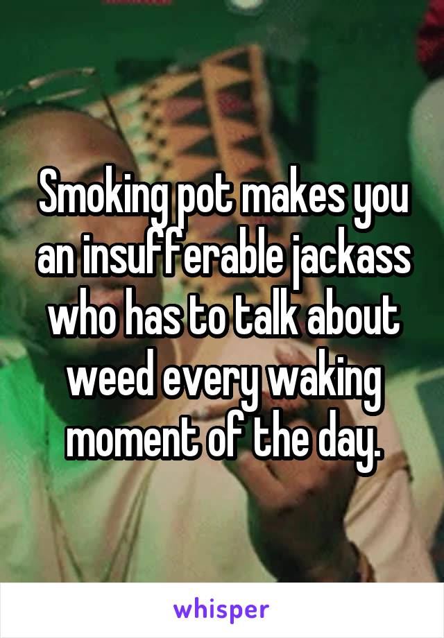 Smoking pot makes you an insufferable jackass who has to talk about weed every waking moment of the day.