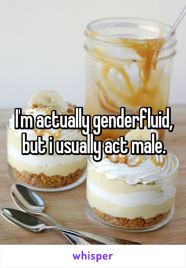 I'm actually genderfluid, but i usually act male.