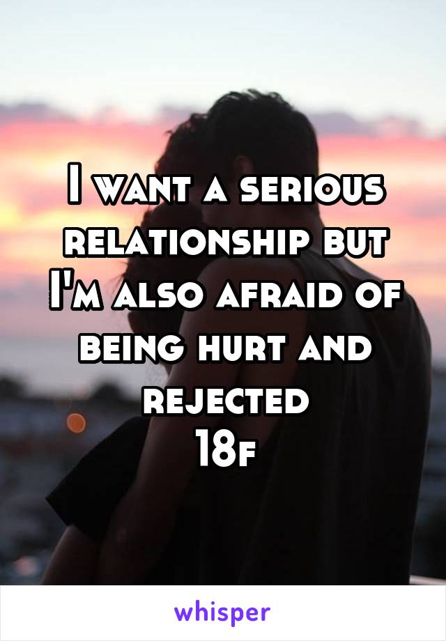 I want a serious relationship but I'm also afraid of being hurt and rejected
18f