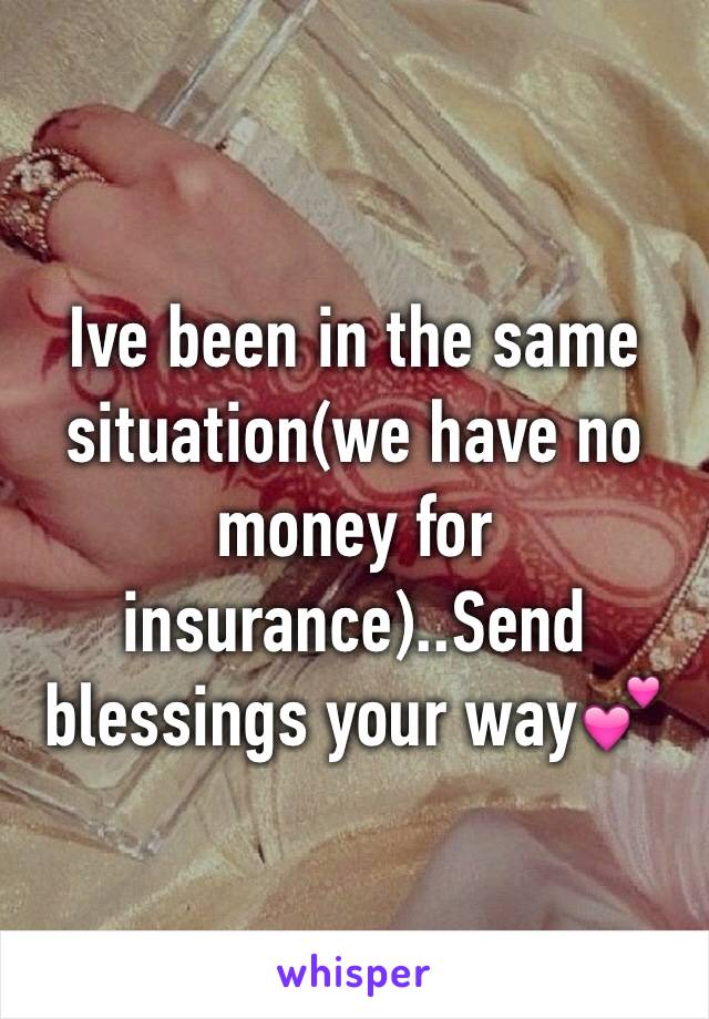 Ive been in the same situation(we have no money for insurance)..Send blessings your way💕