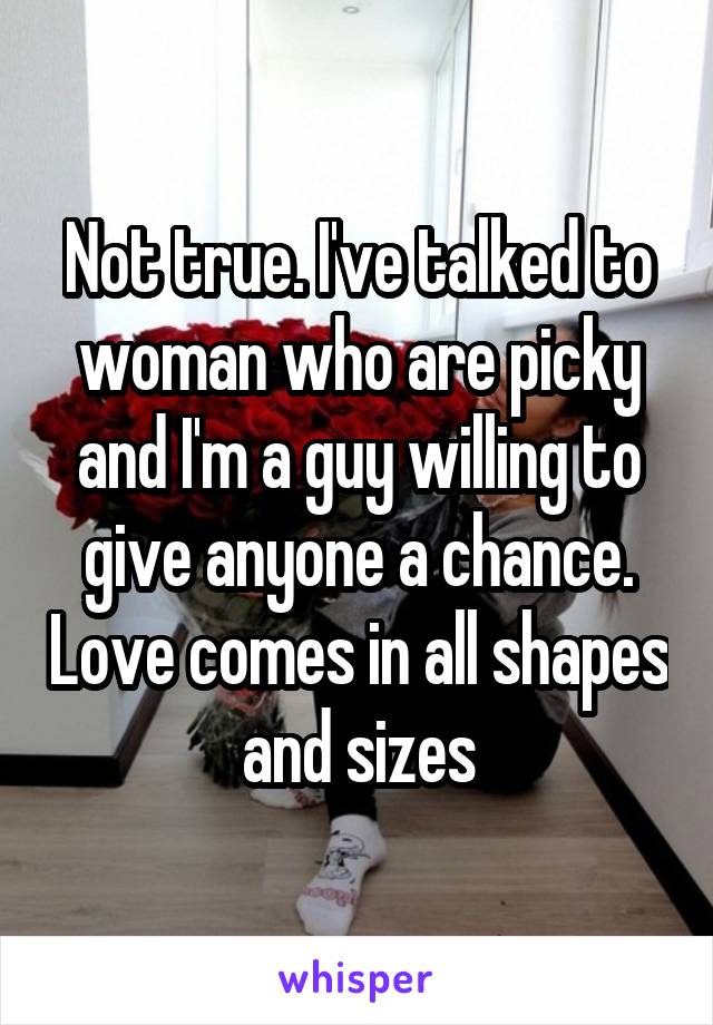 Not true. I've talked to woman who are picky and I'm a guy willing to give anyone a chance. Love comes in all shapes and sizes