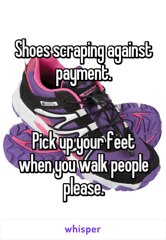 Shoes scraping against payment.


Pick up your feet when you walk people please.