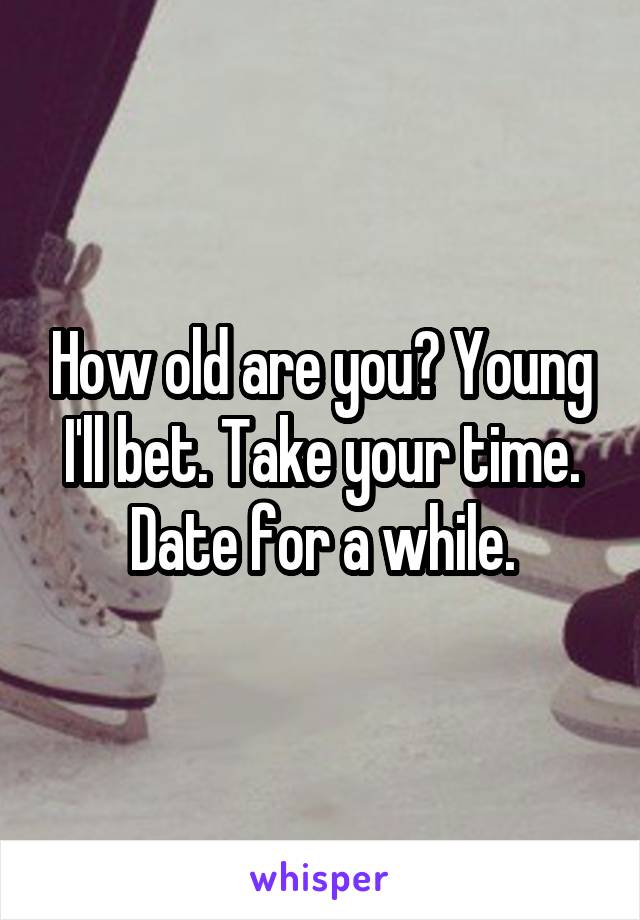 How old are you? Young I'll bet. Take your time. Date for a while.