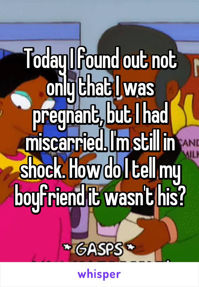 Today I found out not only that I was pregnant, but I had miscarried. I'm still in shock. How do I tell my boyfriend it wasn't his? 