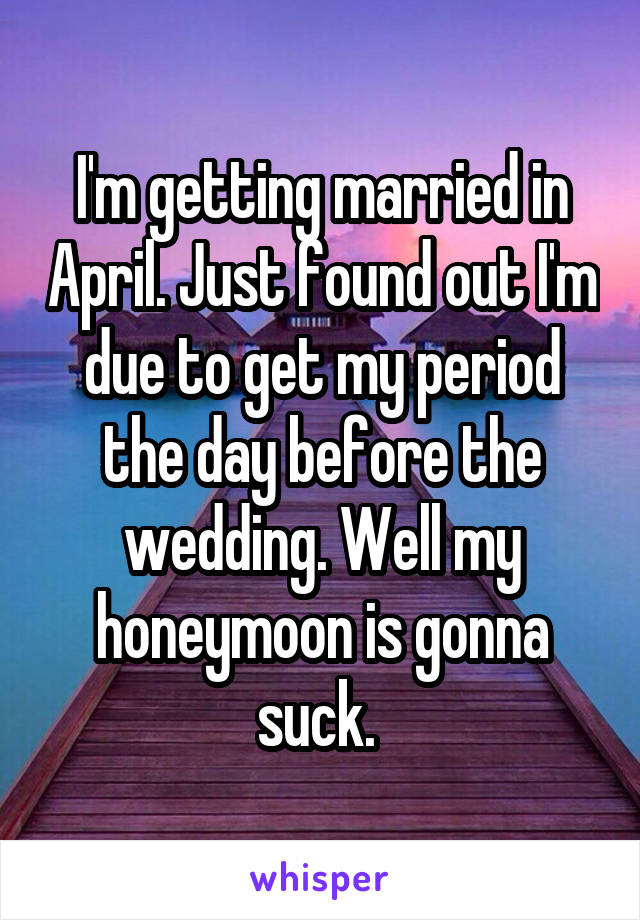 I'm getting married in April. Just found out I'm due to get my period the day before the wedding. Well my honeymoon is gonna suck. 