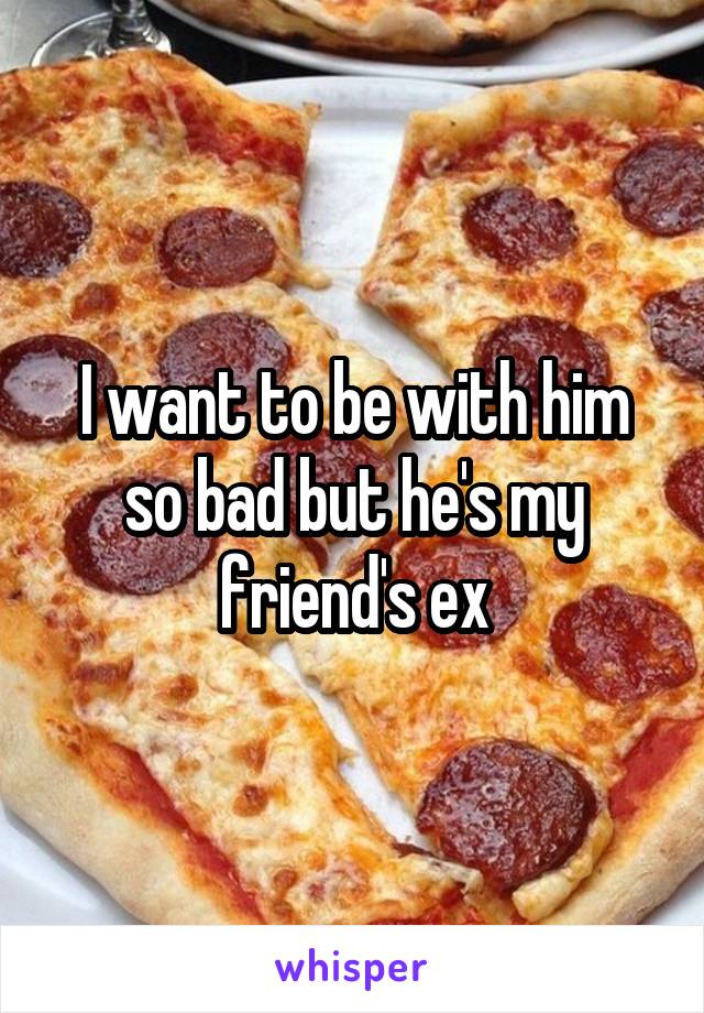 I want to be with him so bad but he's my friend's ex