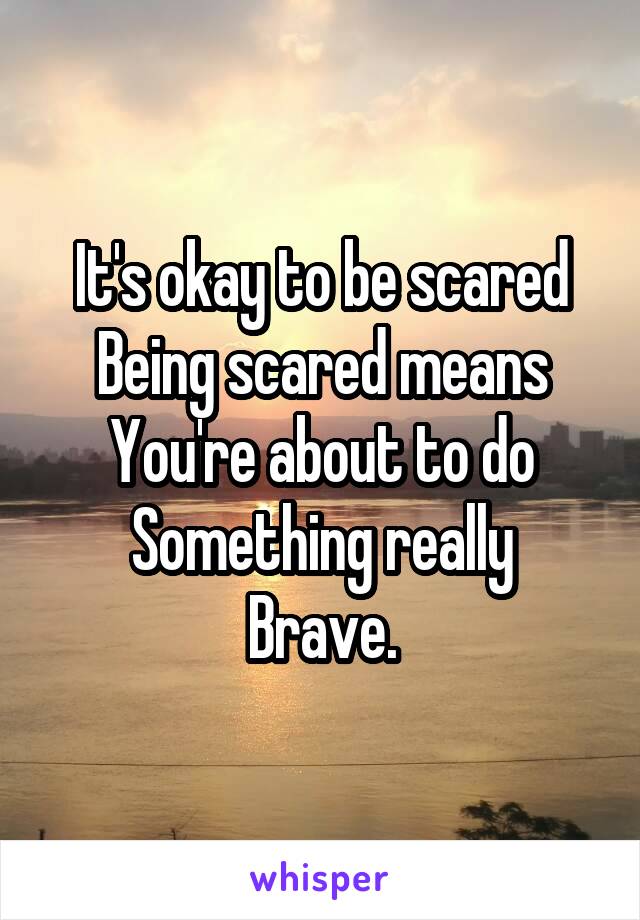 It's okay to be scared
Being scared means
You're about to do
Something really
Brave.