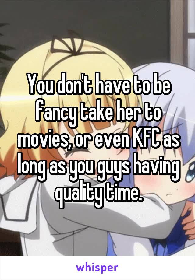 You don't have to be fancy take her to movies, or even KFC as long as you guys having quality time.