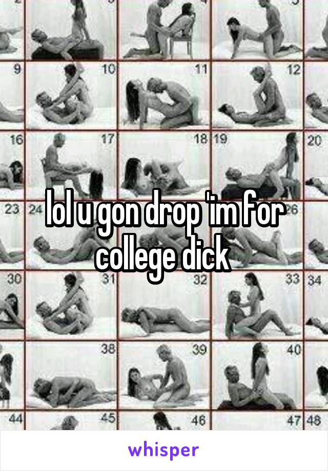 lol u gon drop 'im for college dick 