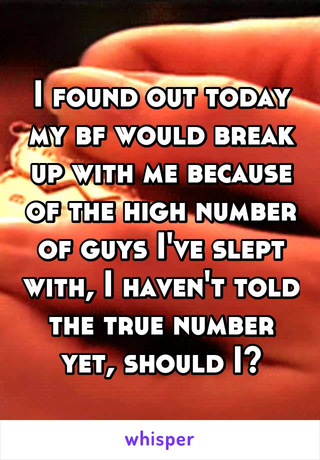 I found out today my bf would break up with me because of the high number of guys I've slept with, I haven't told the true number yet, should I?