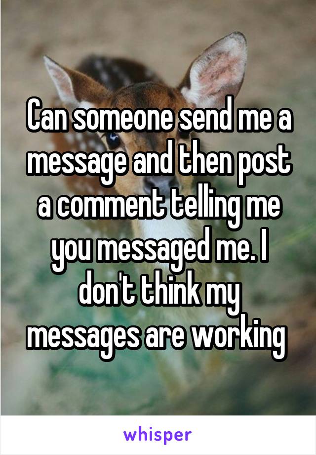 Can someone send me a message and then post a comment telling me you messaged me. I don't think my messages are working 