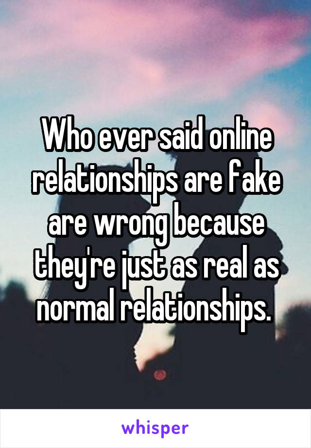 Who ever said online relationships are fake are wrong because they're just as real as normal relationships. 