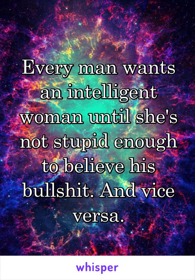 Every man wants an intelligent woman until she's not stupid enough to believe his bullshit. And vice versa.