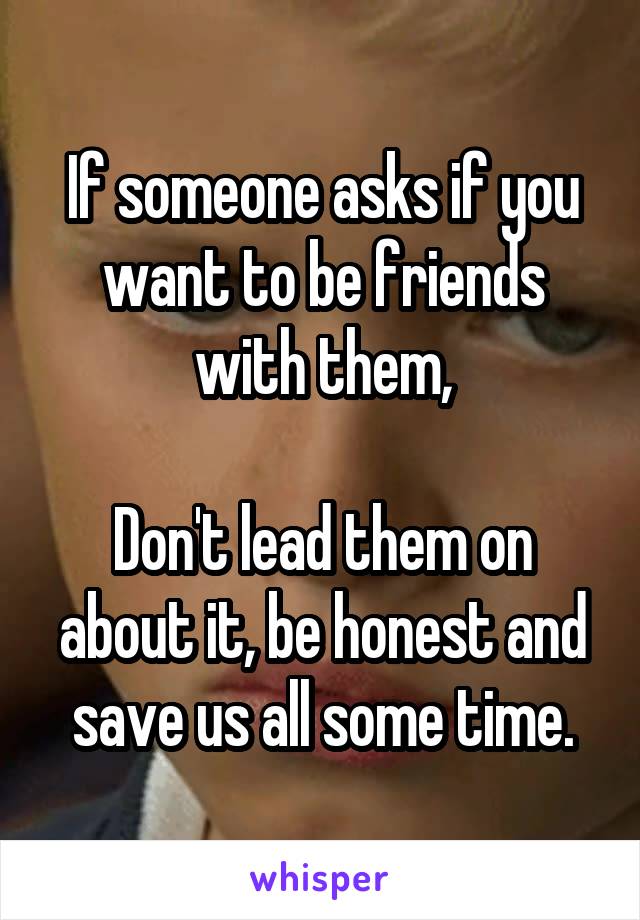 If someone asks if you want to be friends with them,

Don't lead them on about it, be honest and save us all some time.