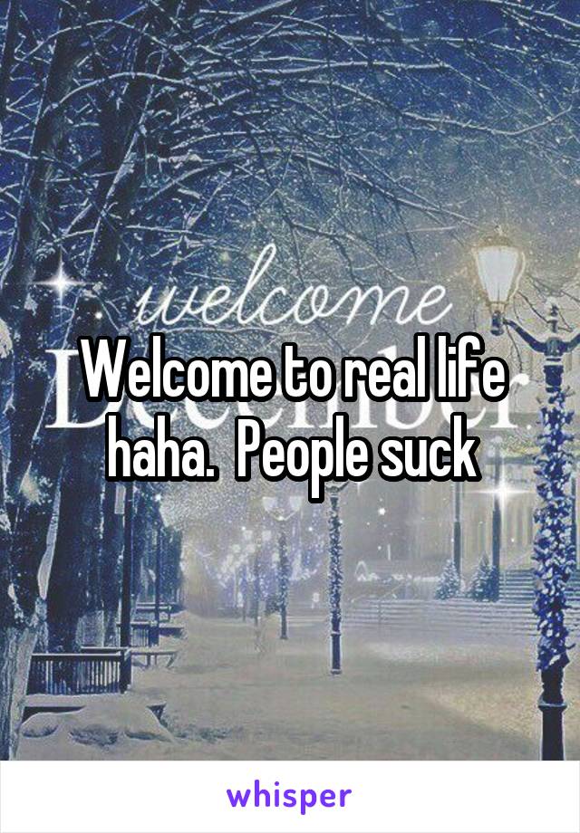 Welcome to real life haha.  People suck