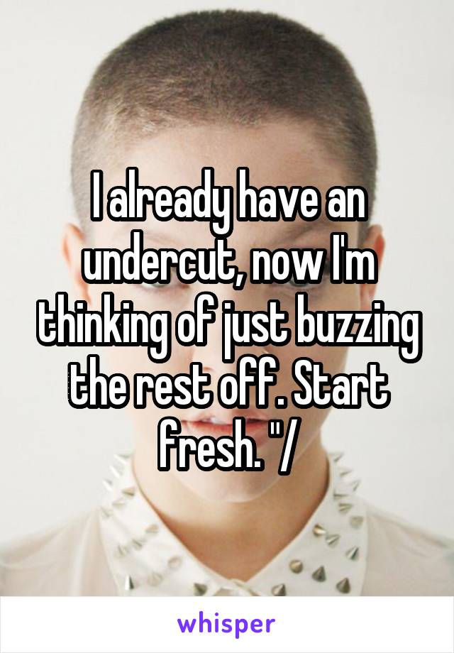 I already have an undercut, now I'm thinking of just buzzing the rest off. Start fresh. "/