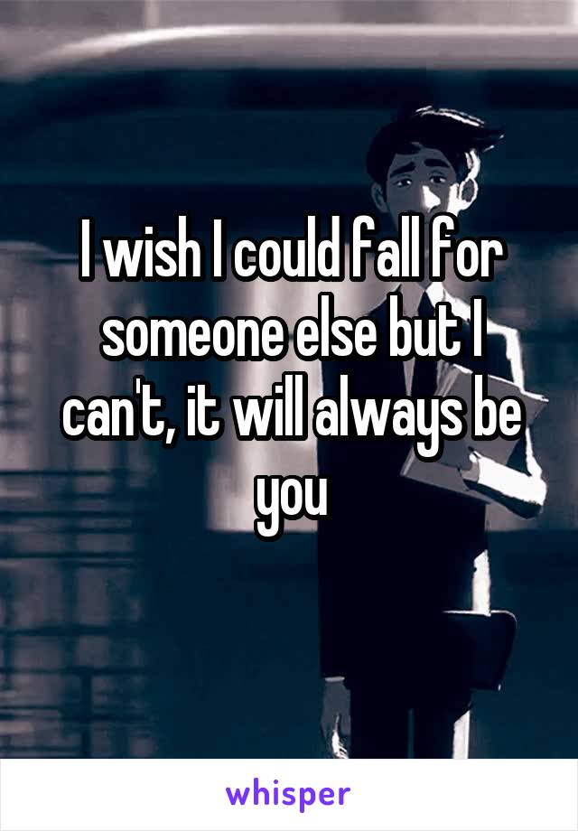 I wish I could fall for someone else but I can't, it will always be you
