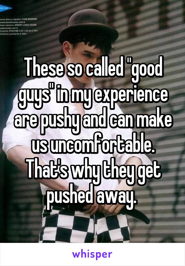 These so called "good guys" in my experience are pushy and can make us uncomfortable. That's why they get pushed away. 