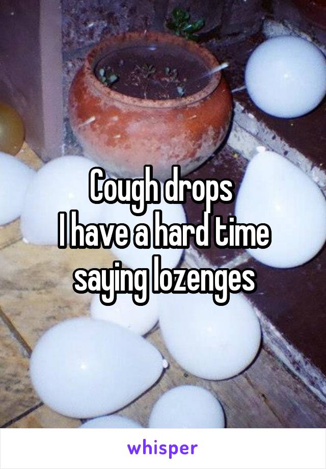 Cough drops 
I have a hard time saying lozenges