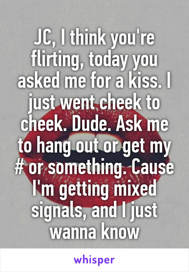 JC, I think you're flirting, today you asked me for a kiss. I just went cheek to cheek. Dude. Ask me to hang out or get my # or something. Cause I'm getting mixed signals, and I just wanna know