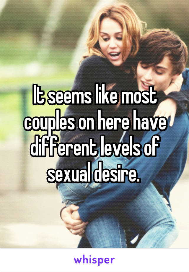 It seems like most couples on here have different levels of sexual desire. 