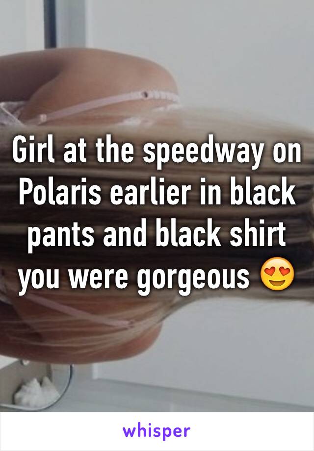 Girl at the speedway on Polaris earlier in black pants and black shirt you were gorgeous 😍