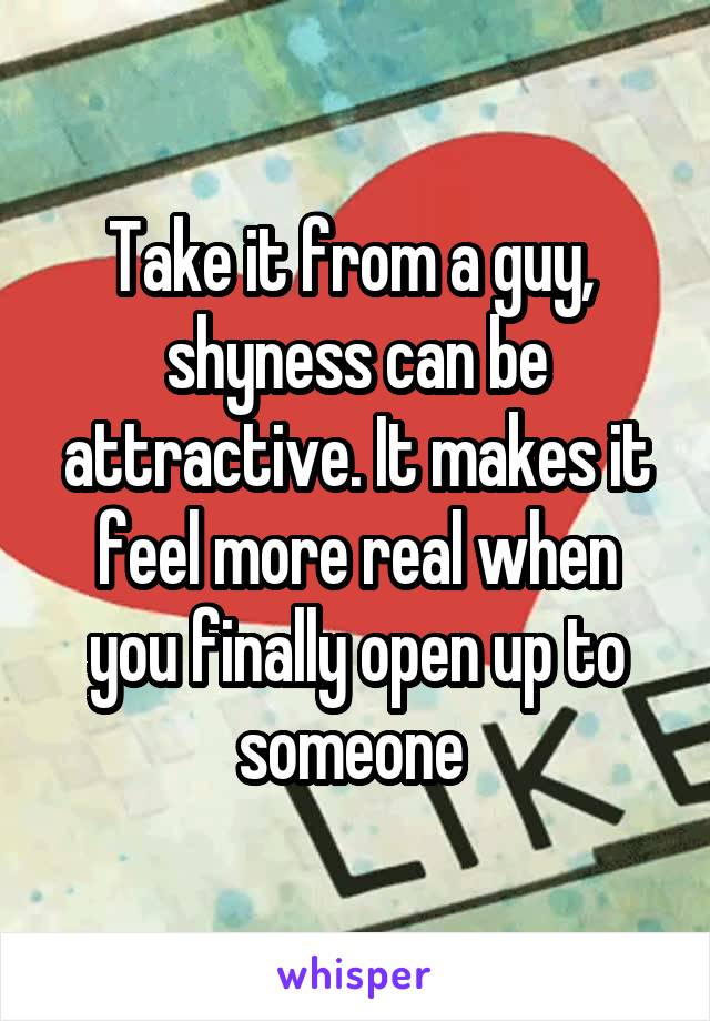 Take it from a guy,  shyness can be attractive. It makes it feel more real when you finally open up to someone 