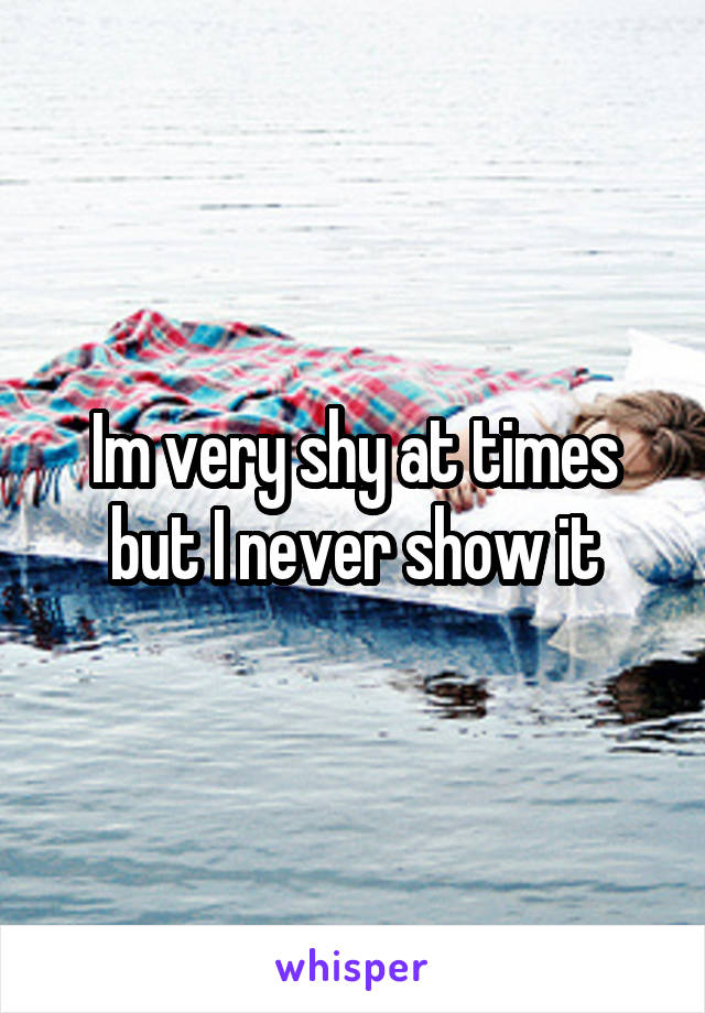 Im very shy at times but I never show it