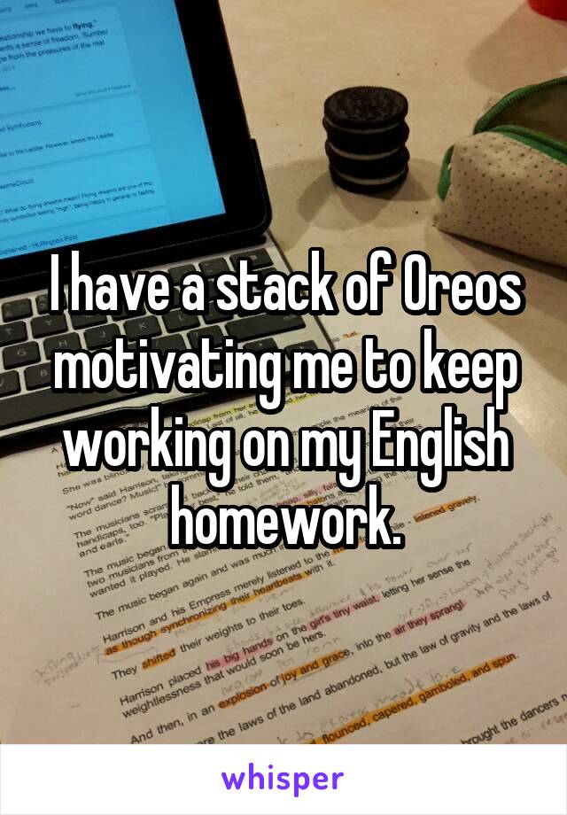 I have a stack of Oreos motivating me to keep working on my English homework.