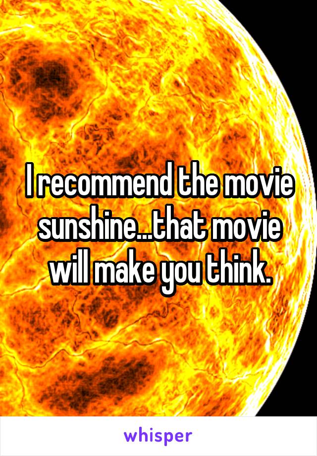 I recommend the movie sunshine...that movie will make you think.