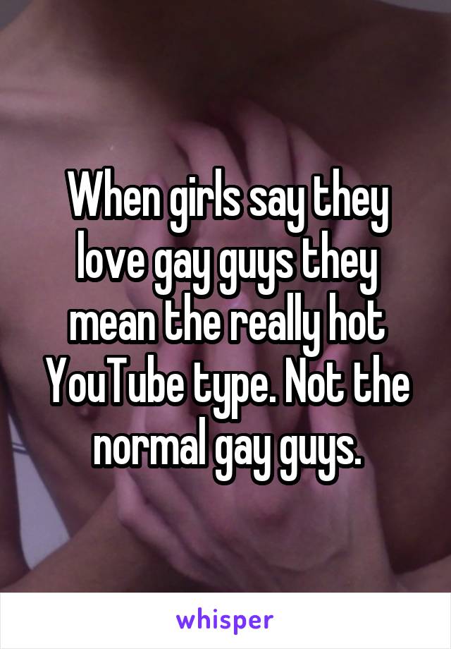 When girls say they love gay guys they mean the really hot YouTube type. Not the normal gay guys.