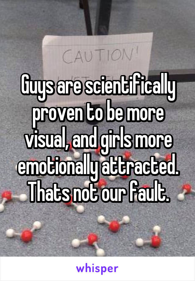 Guys are scientifically proven to be more visual, and girls more emotionally attracted. Thats not our fault.