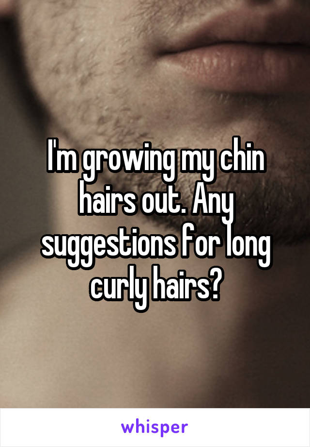 I'm growing my chin hairs out. Any suggestions for long curly hairs?