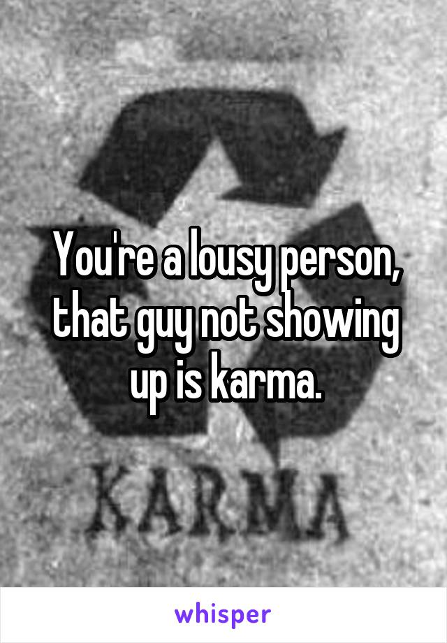 You're a lousy person, that guy not showing up is karma.