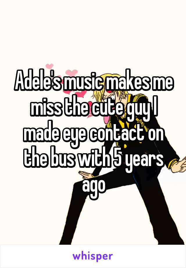 Adele's music makes me miss the cute guy I made eye contact on the bus with 5 years ago