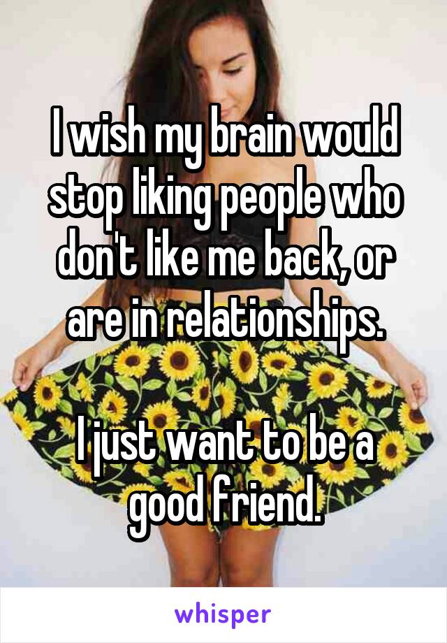 I wish my brain would stop liking people who don't like me back, or are in relationships.

I just want to be a good friend.