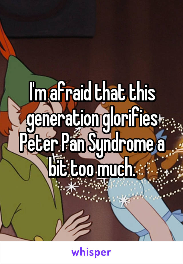 I'm afraid that this generation glorifies Peter Pan Syndrome a bit too much.