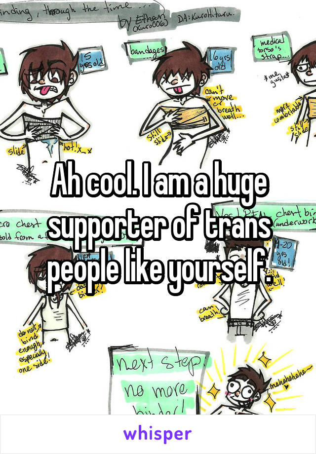 Ah cool. I am a huge supporter of trans people like yourself.