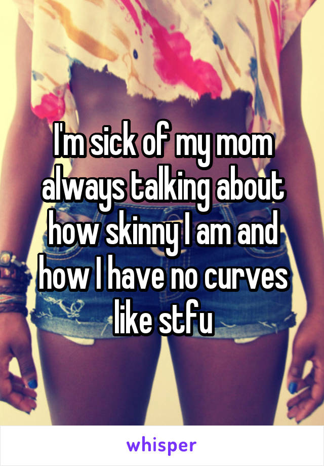 I'm sick of my mom always talking about how skinny I am and how I have no curves like stfu