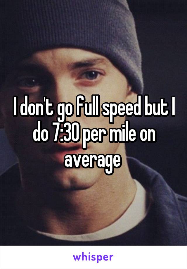 I don't go full speed but I do 7:30 per mile on average 