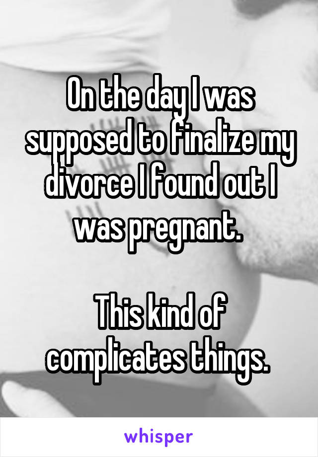 On the day I was supposed to finalize my divorce I found out I was pregnant. 

This kind of complicates things. 