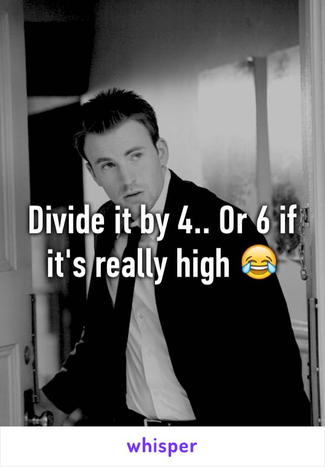 Divide it by 4.. Or 6 if it's really high 😂