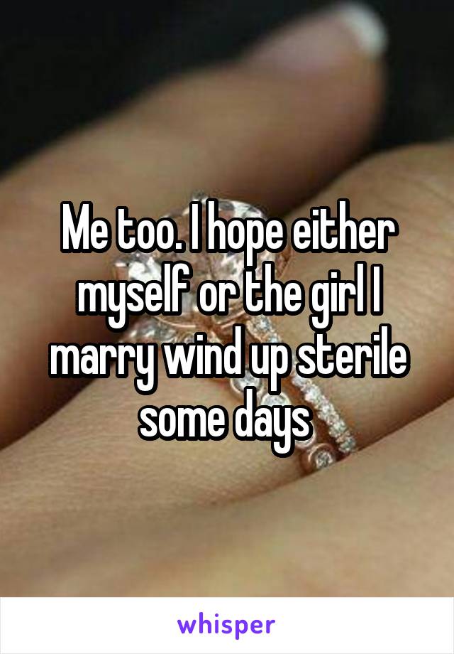 Me too. I hope either myself or the girl I marry wind up sterile some days 