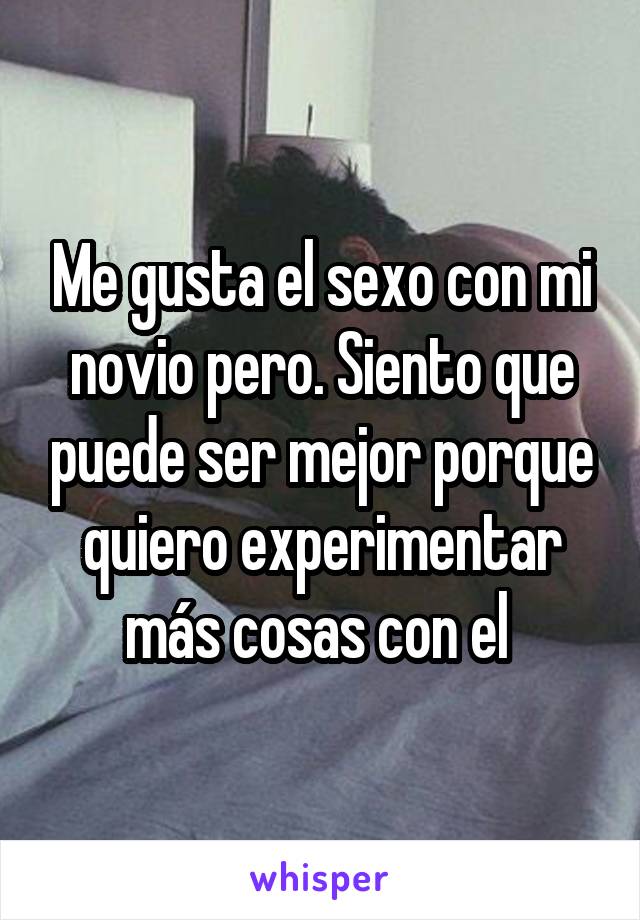 Me gusta el sexo con mi novio pero. Siento que puede ser mejor porque quiero experimentar más cosas con el 