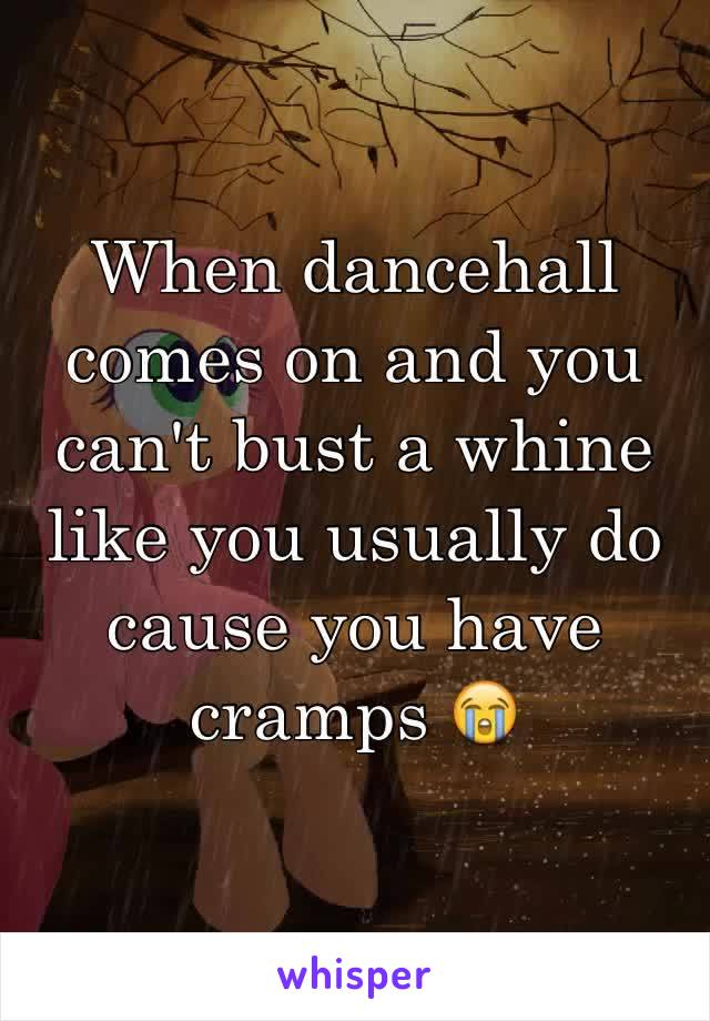 When dancehall comes on and you can't bust a whine like you usually do cause you have cramps 😭