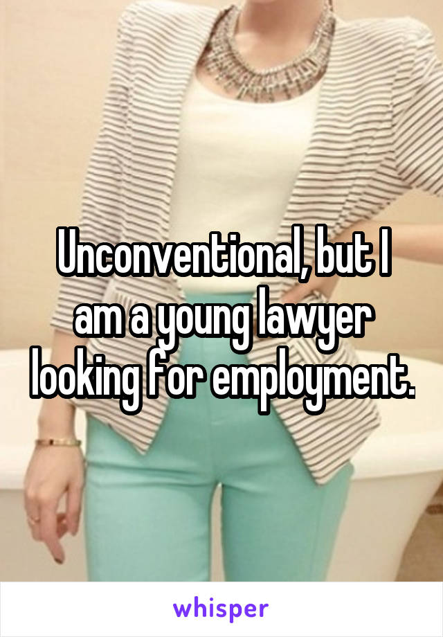 Unconventional, but I am a young lawyer looking for employment.