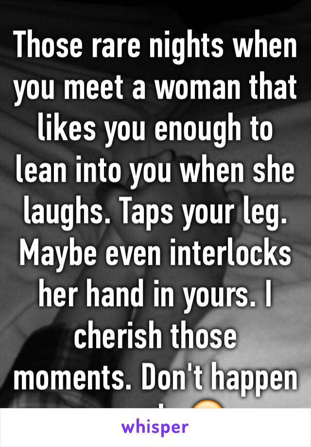 Those rare nights when you meet a woman that likes you enough to lean into you when she laughs. Taps your leg. Maybe even interlocks her hand in yours. I cherish those moments. Don't happen enough. 😔