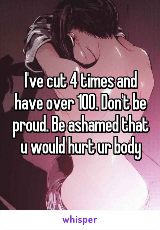 I've cut 4 times and have over 100. Don't be proud. Be ashamed that u would hurt ur body