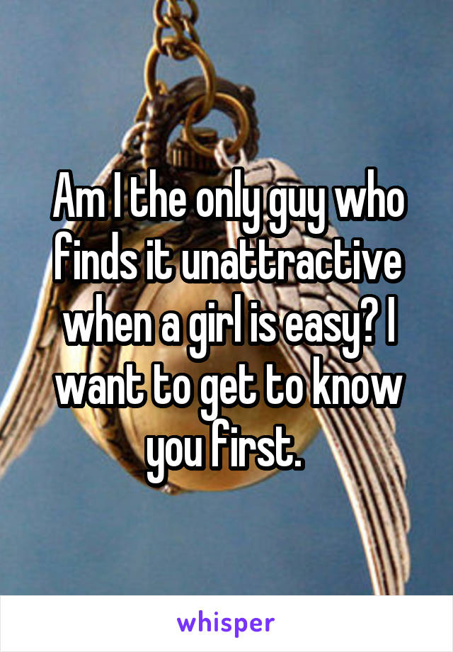 Am I the only guy who finds it unattractive when a girl is easy? I want to get to know you first. 